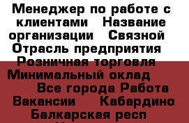 Менеджер по работе с клиентами › Название организации ­ Связной › Отрасль предприятия ­ Розничная торговля › Минимальный оклад ­ 27 000 - Все города Работа » Вакансии   . Кабардино-Балкарская респ.,Нальчик г.